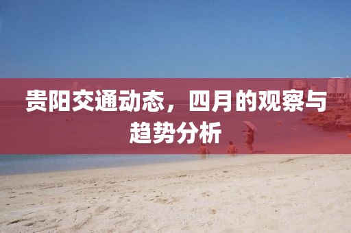 贵阳交通动态，四月的观察与趋势分析
