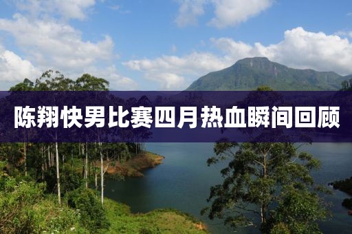 陈翔快男比赛四月热血瞬间回顾