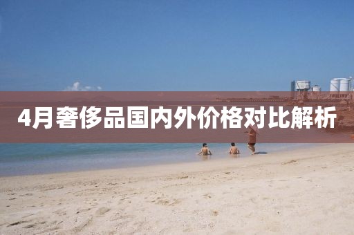 4月奢侈品国内外价格对比解析