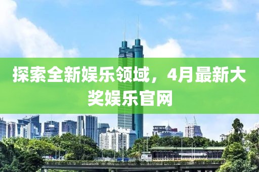 探索全新娱乐领域，4月最新大奖娱乐官网