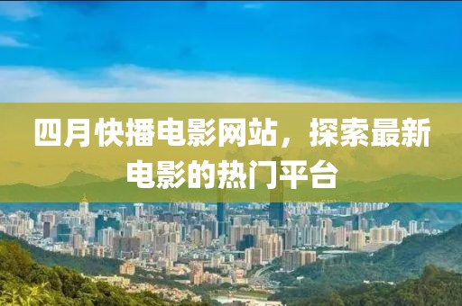 四月快播电影网站，探索最新电影的热门平台