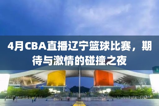 4月CBA直播辽宁篮球比赛，期待与激情的碰撞之夜