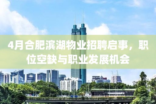 4月合肥滨湖物业招聘启事，职位空缺与职业发展机会