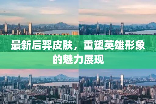 最新后羿皮肤，重塑英雄形象的魅力展现