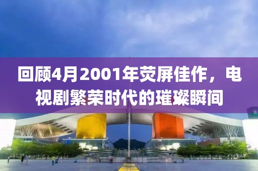 回顾4月2001年荧屏佳作，电视剧繁荣时代的璀璨瞬间