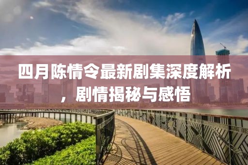 四月陈情令最新剧集深度解析，剧情揭秘与感悟