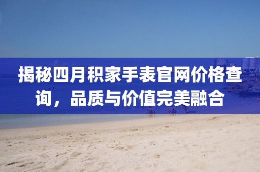 揭秘四月积家手表官网价格查询，品质与价值完美融合