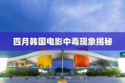 四月韩国电影中毒现象揭秘
