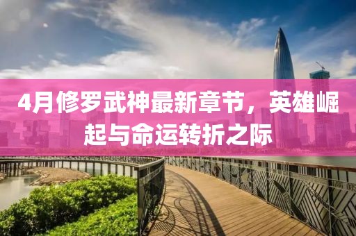 4月修罗武神最新章节，英雄崛起与命运转折之际