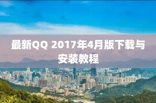 最新QQ 2017年4月版下载与安装教程