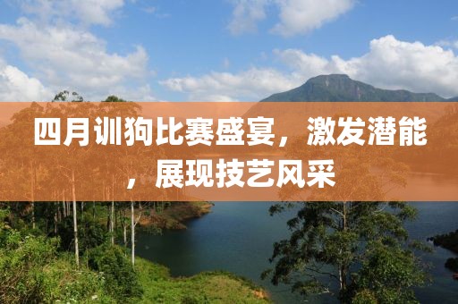 四月训狗比赛盛宴，激发潜能，展现技艺风采