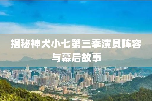 揭秘神犬小七第三季演员阵容与幕后故事
