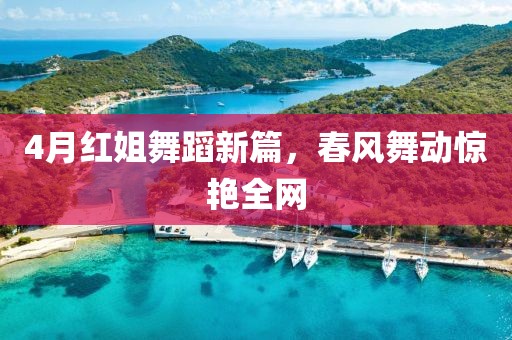 4月红姐舞蹈新篇，春风舞动惊艳全网