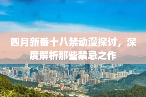 四月新番十八禁动漫探讨，深度解析那些禁忌之作
