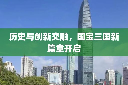 历史与创新交融，国宝三国新篇章开启
