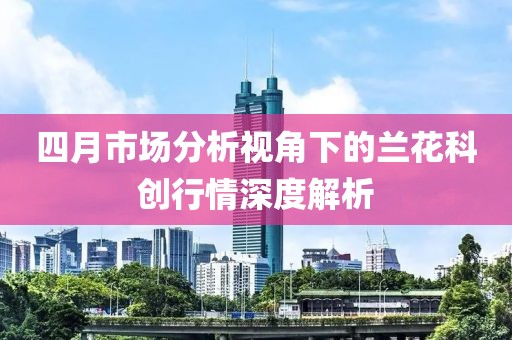 四月市场分析视角下的兰花科创行情深度解析