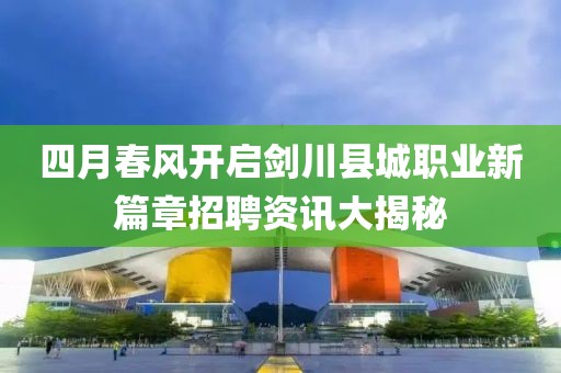四月春风开启剑川县城职业新篇章招聘资讯大揭秘