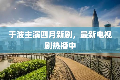 于波主演四月新剧，最新电视剧热播中