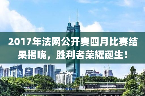 2017年法网公开赛四月比赛结果揭晓，胜利者荣耀诞生！