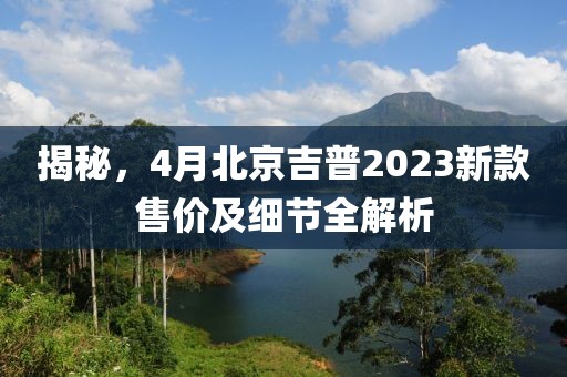 揭秘，4月北京吉普2023新款售价及细节全解析