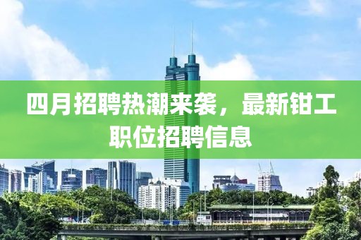四月招聘热潮来袭，最新钳工职位招聘信息