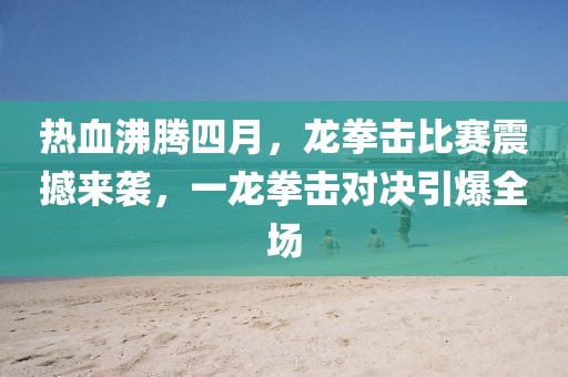 热血沸腾四月，龙拳击比赛震撼来袭，一龙拳击对决引爆全场