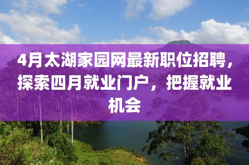 4月太湖家园网最新职位招聘，探索四月就业门户，把握就业机会
