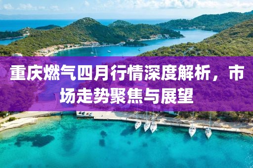 重庆燃气四月行情深度解析，市场走势聚焦与展望