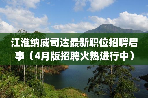 江淮纳威司达最新职位招聘启事（4月版招聘火热进行中）