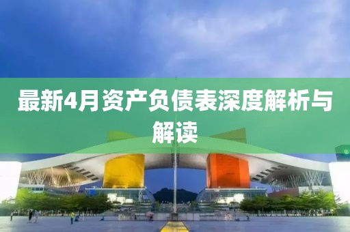 最新4月资产负债表深度解析与解读
