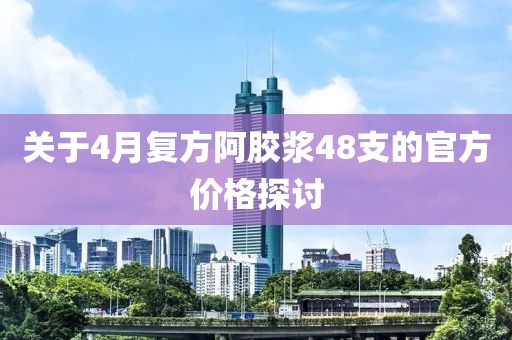 关于4月复方阿胶浆48支的官方价格探讨