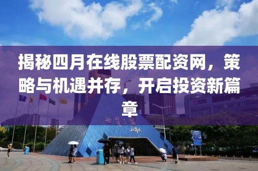 揭秘四月在线股票配资网，策略与机遇并存，开启投资新篇章