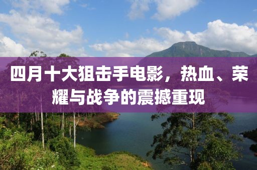 四月十大狙击手电影，热血、荣耀与战争的震撼重现