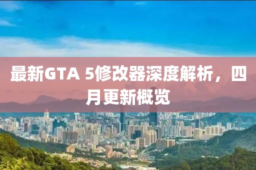 最新GTA 5修改器深度解析，四月更新概览