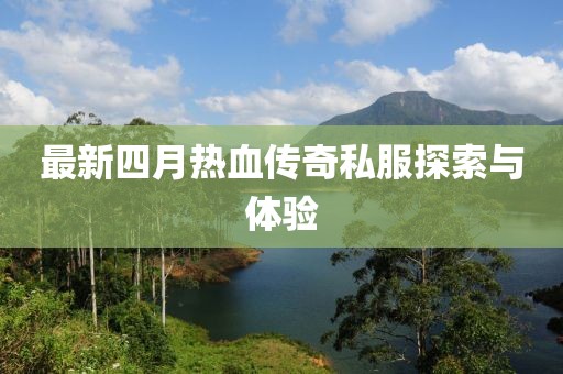 最新四月热血传奇私服探索与体验