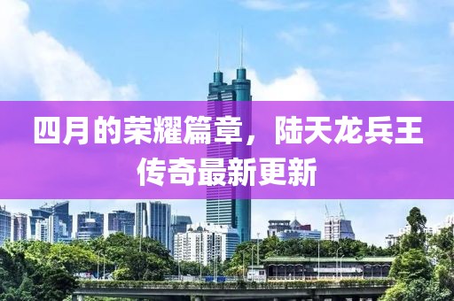 四月的荣耀篇章，陆天龙兵王传奇最新更新