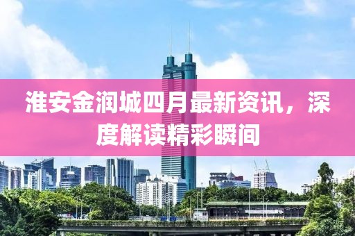 淮安金润城四月最新资讯，深度解读精彩瞬间