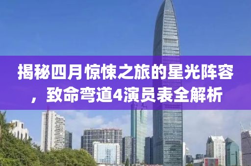 揭秘四月惊悚之旅的星光阵容，致命弯道4演员表全解析