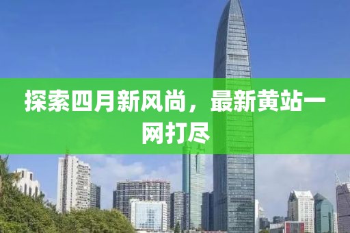 探索四月新风尚，最新黄站一网打尽