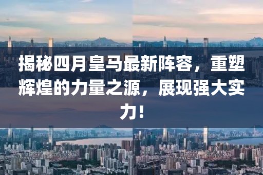 揭秘四月皇马最新阵容，重塑辉煌的力量之源，展现强大实力！