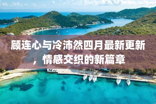 顾连心与冷沛然四月最新更新，情感交织的新篇章