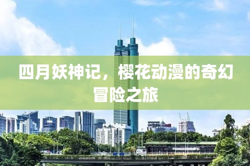 四月妖神记，樱花动漫的奇幻冒险之旅