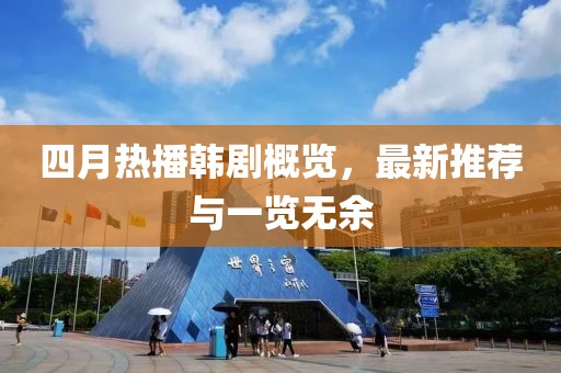 四月热播韩剧概览，最新推荐与一览无余