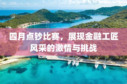 四月点钞比赛，展现金融工匠风采的激情与挑战