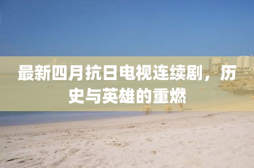 最新四月抗日电视连续剧，历史与英雄的重燃