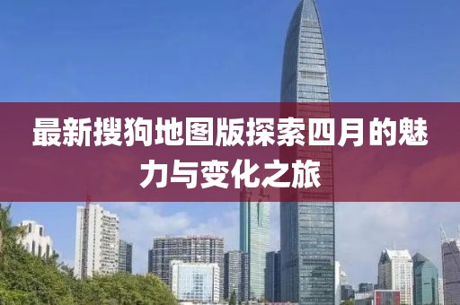 最新搜狗地图版探索四月的魅力与变化之旅