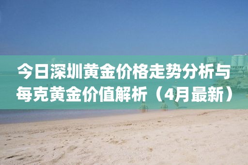 今日深圳黄金价格走势分析与每克黄金价值解析（4月最新）