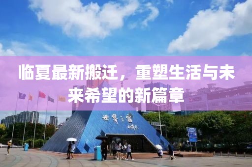 临夏最新搬迁，重塑生活与未来希望的新篇章