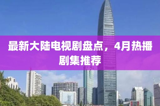 最新大陆电视剧盘点，4月热播剧集推荐
