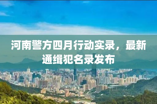 河南警方四月行动实录，最新通缉犯名录发布